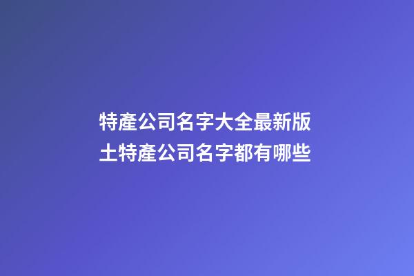 特產公司名字大全最新版 土特產公司名字都有哪些-第1張-公司起名-玄機派